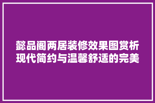 懿品阁两居装修效果图赏析现代简约与温馨舒适的完美融合