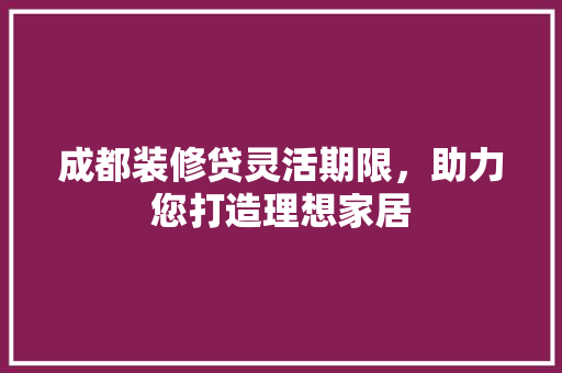 成都装修贷灵活期限，助力您打造理想家居