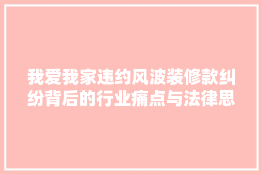 我爱我家违约风波装修款纠纷背后的行业痛点与法律思考