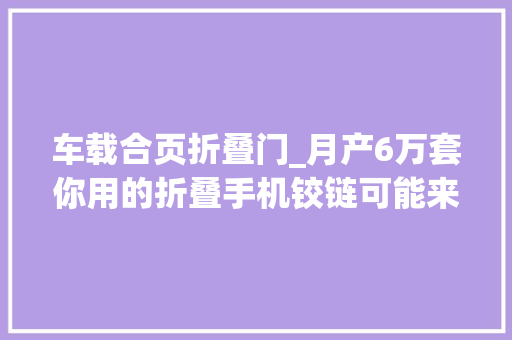 车载合页折叠门_月产6万套你用的折叠手机铰链可能来自郫都这家企业