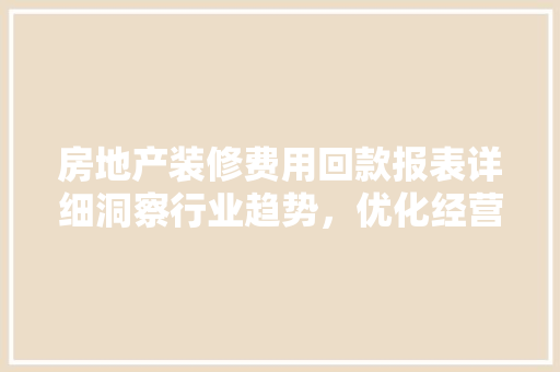 房地产装修费用回款报表详细洞察行业趋势，优化经营步骤