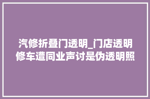 汽修折叠门透明_门店透明修车遭同业声讨是伪透明照样动了谁的奶酪