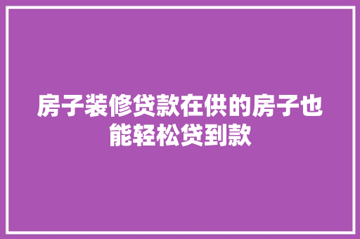 房子装修贷款在供的房子也能轻松贷到款
