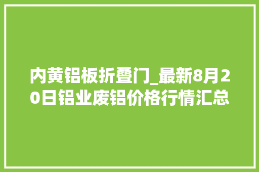 内黄铝板折叠门_最新8月20日铝业废铝价格行情汇总