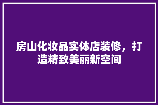 房山化妆品实体店装修，打造精致美丽新空间