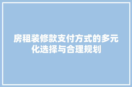 房租装修款支付方式的多元化选择与合理规划