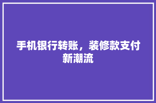 手机银行转账，装修款支付新潮流