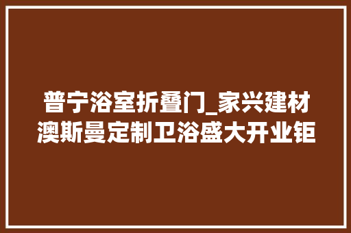普宁浴室折叠门_家兴建材澳斯曼定制卫浴盛大开业钜惠全城更有机会免单