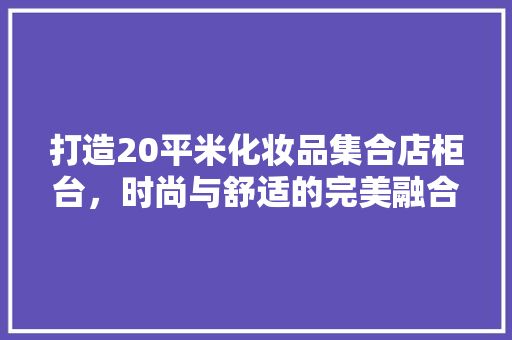 打造20平米化妆品集合店柜台，时尚与舒适的完美融合