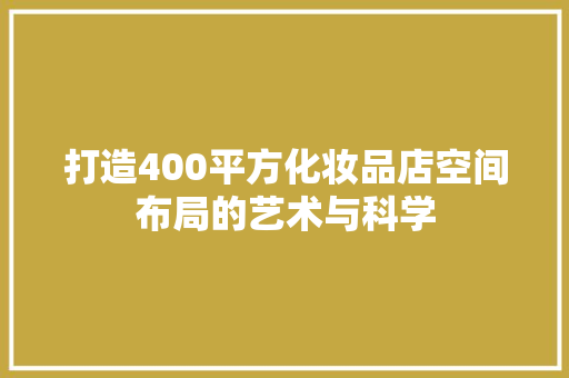 打造400平方化妆品店空间布局的艺术与科学