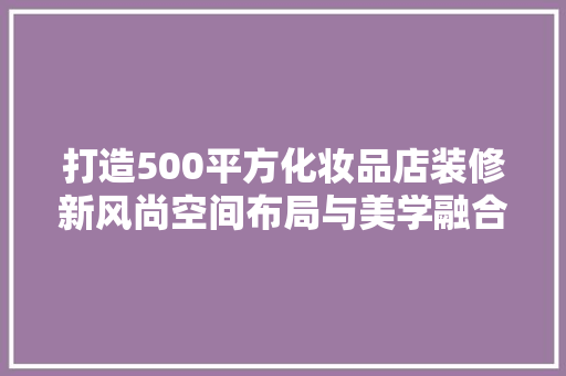 打造500平方化妆品店装修新风尚空间布局与美学融合的艺术之旅