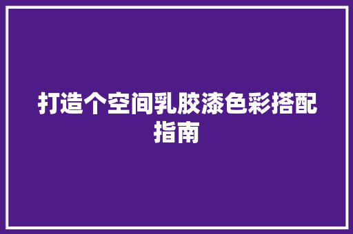 打造个空间乳胶漆色彩搭配指南