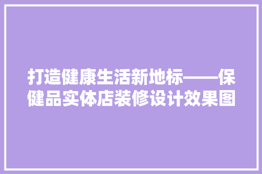 打造健康生活新地标——保健品实体店装修设计效果图赏析