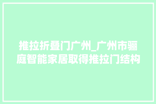 推拉折叠门广州_广州市骊庭智能家居取得推拉门结构专利避免杂物卡顿影响运用