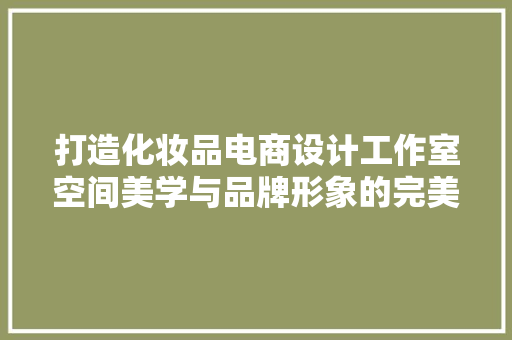 打造化妆品电商设计工作室空间美学与品牌形象的完美融合