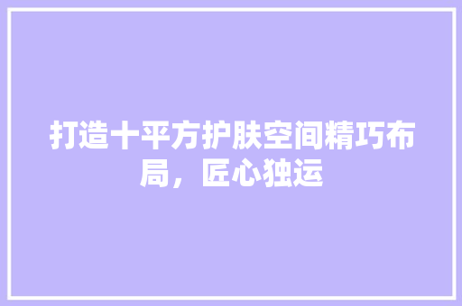 打造十平方护肤空间精巧布局，匠心独运