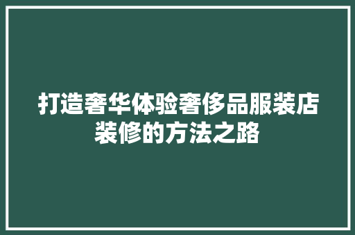 打造奢华体验奢侈品服装店装修的方法之路