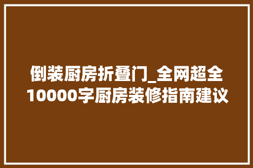倒装厨房折叠门_全网超全10000字厨房装修指南建议收藏