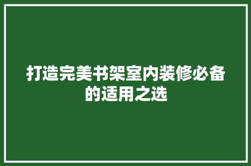 打造完美书架室内装修必备的适用之选
