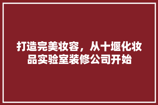 打造完美妆容，从十堰化妆品实验室装修公司开始