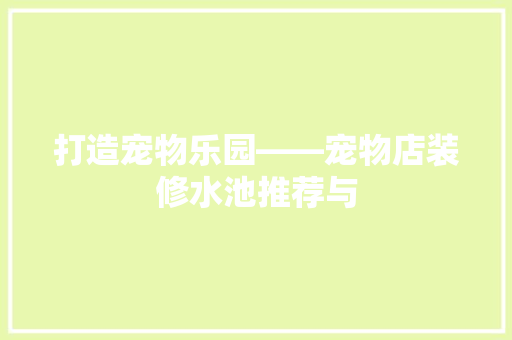 打造宠物乐园——宠物店装修水池推荐与