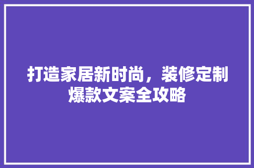 打造家居新时尚，装修定制爆款文案全攻略