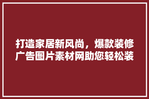 打造家居新风尚，爆款装修广告图片素材网助您轻松装修
