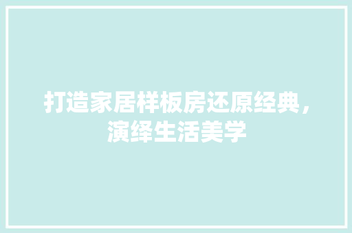 打造家居样板房还原经典，演绎生活美学