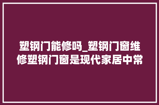 塑钢门能修吗_塑钢门窗维修塑钢门窗是现代家居中常见的一种门窗装