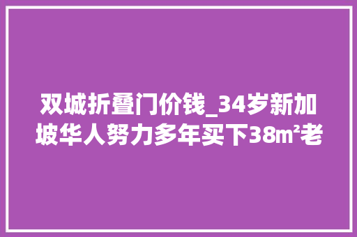 双城折叠门价钱_34岁新加坡华人努力多年买下38㎡老房简装翻修后茕居真舒坦