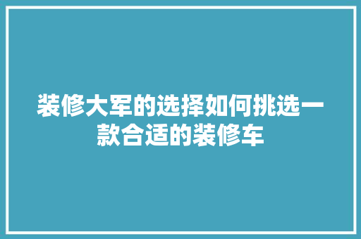 装修大军的选择如何挑选一款合适的装修车