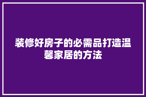 装修好房子的必需品打造温馨家居的方法