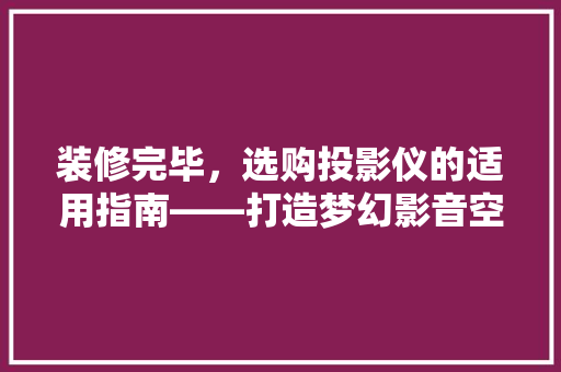 装修完毕，选购投影仪的适用指南——打造梦幻影音空间