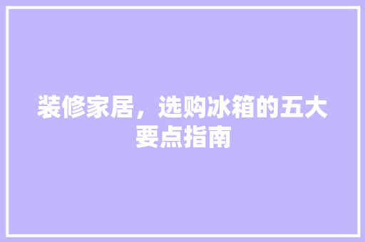 装修家居，选购冰箱的五大要点指南