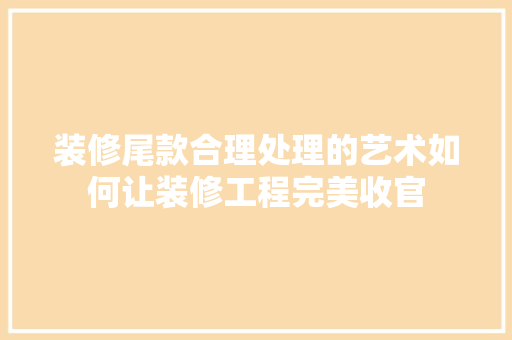 装修尾款合理处理的艺术如何让装修工程完美收官