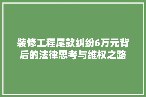 装修工程尾款纠纷6万元背后的法律思考与维权之路