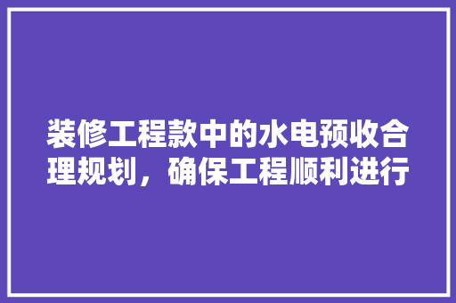 装修工程款中的水电预收合理规划，确保工程顺利进行