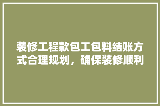 装修工程款包工包料结账方式合理规划，确保装修顺利进行