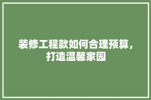 装修工程款如何合理预算，打造温馨家园