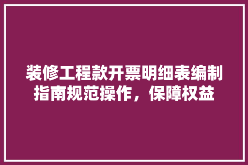装修工程款开票明细表编制指南规范操作，保障权益