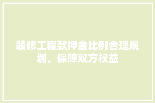 装修工程款押金比例合理规划，保障双方权益