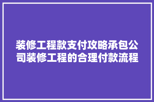 装修工程款支付攻略承包公司装修工程的合理付款流程