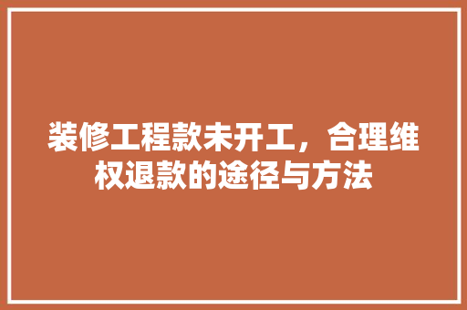 装修工程款未开工，合理维权退款的途径与方法