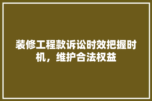 装修工程款诉讼时效把握时机，维护合法权益