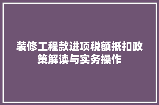 装修工程款进项税额抵扣政策解读与实务操作