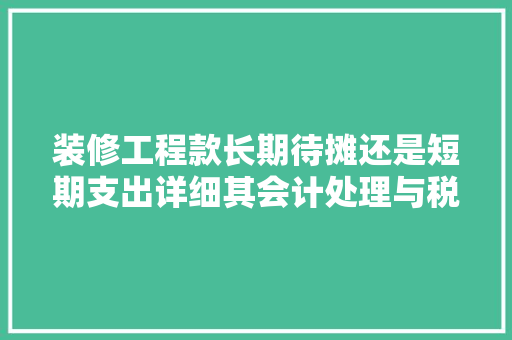 装修工程款长期待摊还是短期支出详细其会计处理与税务影响