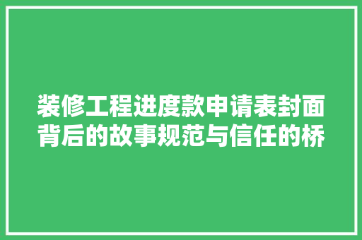 装修工程进度款申请表封面背后的故事规范与信任的桥梁