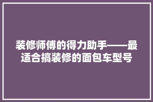 装修师傅的得力助手——最适合搞装修的面包车型号