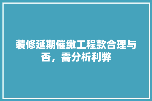 装修延期催缴工程款合理与否，需分析利弊
