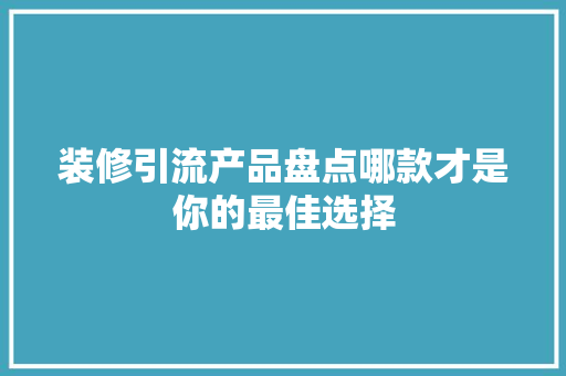 装修引流产品盘点哪款才是你的最佳选择